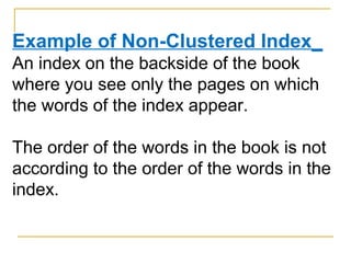 Example of Non-Clustered Index_
An index on the backside of the book
where you see only the pages on which
the words of the index appear.
The order of the words in the book is not
according to the order of the words in the
index.
 