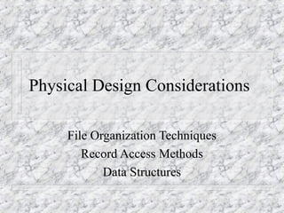Physical Design Considerations
File Organization Techniques
Record Access Methods
Data Structures
 