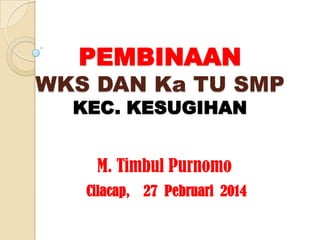 PEMBINAAN

WKS DAN Ka TU SMP
KEC. KESUGIHAN
M. Timbul Purnomo
Cilacap, 27 Pebruari 2014

 