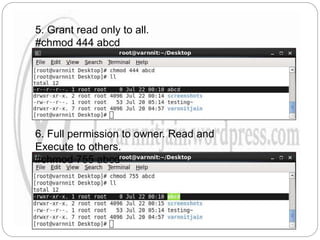 5. Grant read only to all.
#chmod 444 abcd
6. Full permission to owner. Read and
Execute to others.
#chmod 755 abcd
 