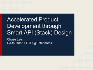 Accelerated Product
Development through
Smart API (Stack) Design
Chase Lee
Co-founder + CTO @Fetchnotes
 