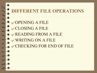 DIFFERENT FILE OPERATIONS
OPENING A FILE
CLOSING A FILE
READING FROM A FILE
WRITING ON A FILE
CHECKING FOR END OF FILE
 