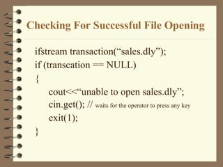 Checking For Successful File Opening ifstream transaction(“sales.dly”); if (transcation == NULL) { cout<<“unable to open sales.dly”; cin.get(); //  waits for the operator to press any key exit(1); } 