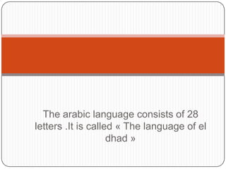 The arabic language consists of 28
letters .It is called « The language of el
dhad »
 