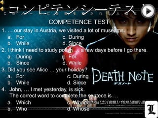 コンピテンシーテスト
                    COMPETENCE TEST
1. … our stay in Austria, we visited a lot of museums.
   a. For                   c. During
   b. While                 d. Since
2. I think I need to study polish … a few days before I go there.
   a. During                c. For
   b. Since                 d. While
3. Did you see Alice … your holiday?
   a. For                      c. During
   b. While                    d. Since
4. John, … I met yesterday, is sick.
    The correct word to complete the sentece is …
   a. Which                    c. Whom
   b. Who                      d. Whose
 