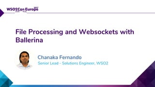 Senior Lead - Solutions Engineer, WSO2
File Processing and Websockets with
Ballerina
Chanaka Fernando
 