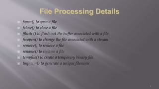  fopen() to open a file
 fclose() to close a file
 fflush () to flush out the buffer associated with a file
 freopen() to change the file associated with a stream
 remove() to remove a file
 rename() to rename a file
 tempfile() to create a temporary binary file
 tmpnam() to generate a unique filename
1
 