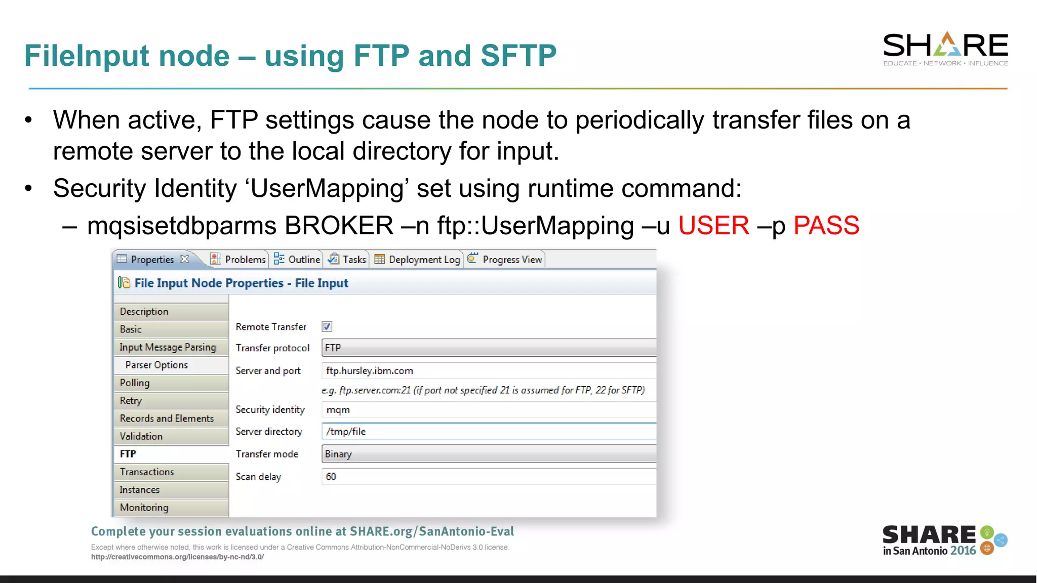 FileInput node – using FTP and SFTP
• When active, FTP settings cause the node to periodically transfer files on a
remote server to the local directory for input.
• Security Identity ‘UserMapping’ set using runtime command:
– mqsisetdbparms BROKER –n ftp::UserMapping –u USER –p PASS
 