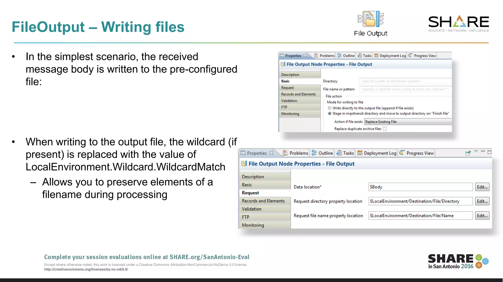 • In the simplest scenario, the received
message body is written to the pre-configured
file:
• When writing to the output file, the wildcard (if
present) is replaced with the value of
LocalEnvironment.Wildcard.WildcardMatch
– Allows you to preserve elements of a
filename during processing
FileOutput – Writing files
 