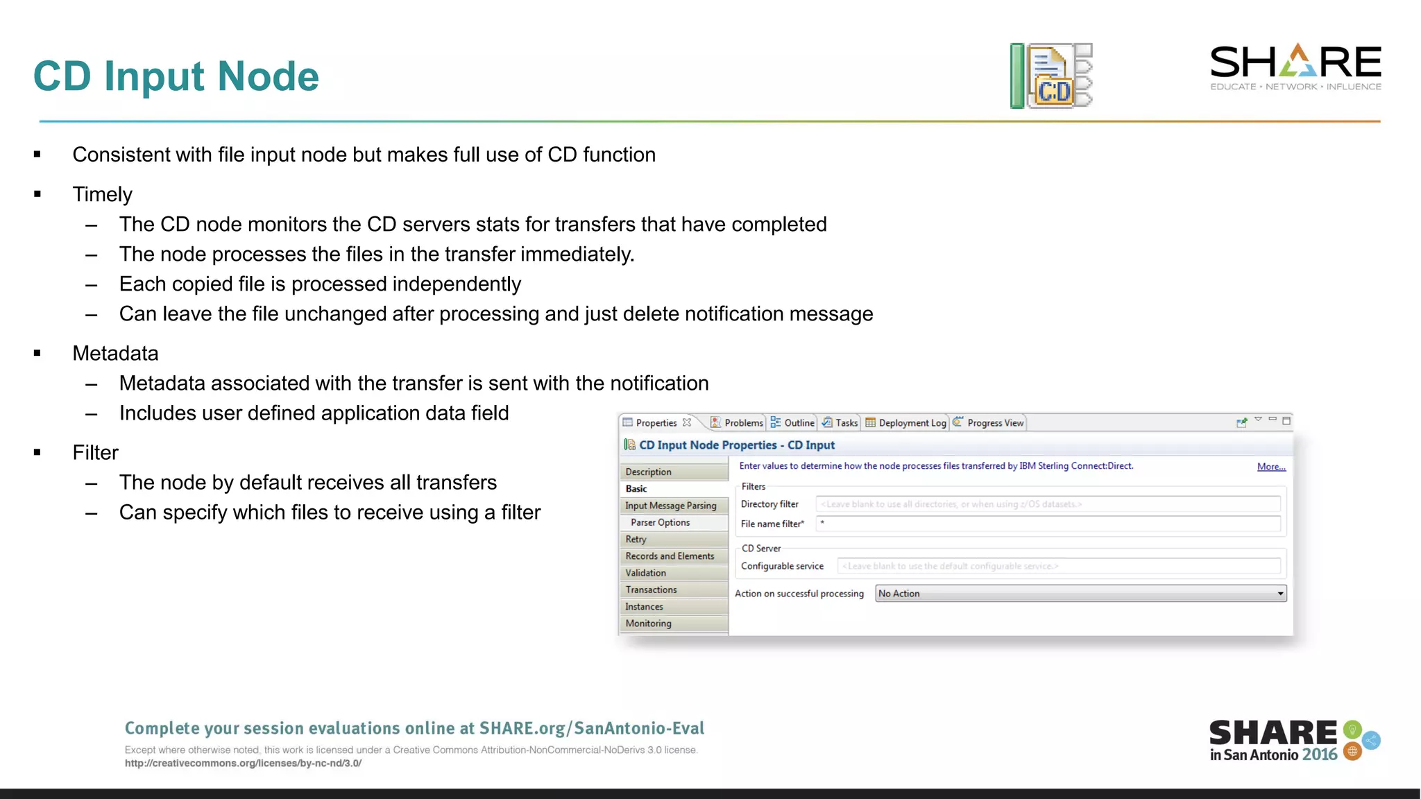 CD Input Node
 Consistent with file input node but makes full use of CD function
 Timely
– The CD node monitors the CD servers stats for transfers that have completed
– The node processes the files in the transfer immediately.
– Each copied file is processed independently
– Can leave the file unchanged after processing and just delete notification message
 Metadata
– Metadata associated with the transfer is sent with the notification
– Includes user defined application data field
 Filter
– The node by default receives all transfers
– Can specify which files to receive using a filter
 