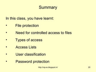 Summary

In this class, you have learnt:
•     File protection
•     Need for controlled access to files
•     Types of access
•     Access Lists
•     User classification
•     Password protection
                     http://raj-os.blogspot.in/   20
 