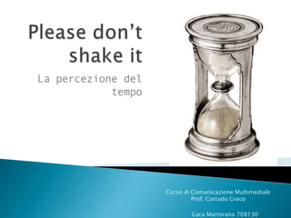 Please don’t shake it La percezione del tempo Corso di Comunicazione Multimediale  Prof. Corrado Greco 			Luca Martorano 708130 