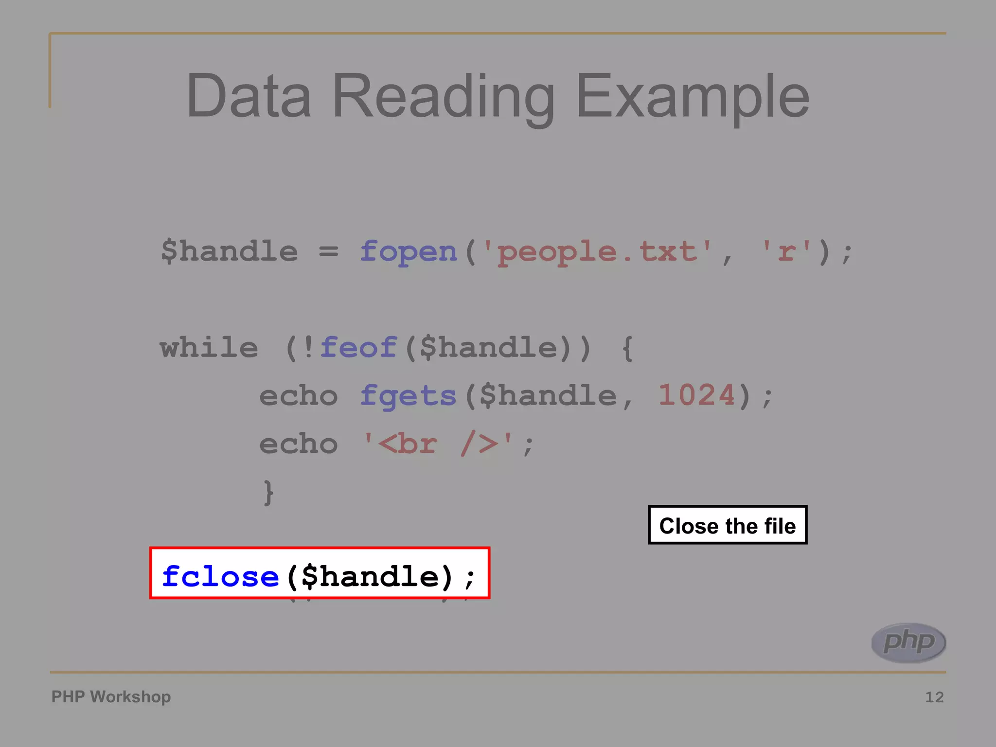 Data Reading Example $handle =  fopen ( 'people.txt' ,  'r' ); while (! feof ($handle)) { echo  fgets ($handle,  1024 ); echo  '<br />' ; } fclose ($handle); Close the file fclose ($handle); 