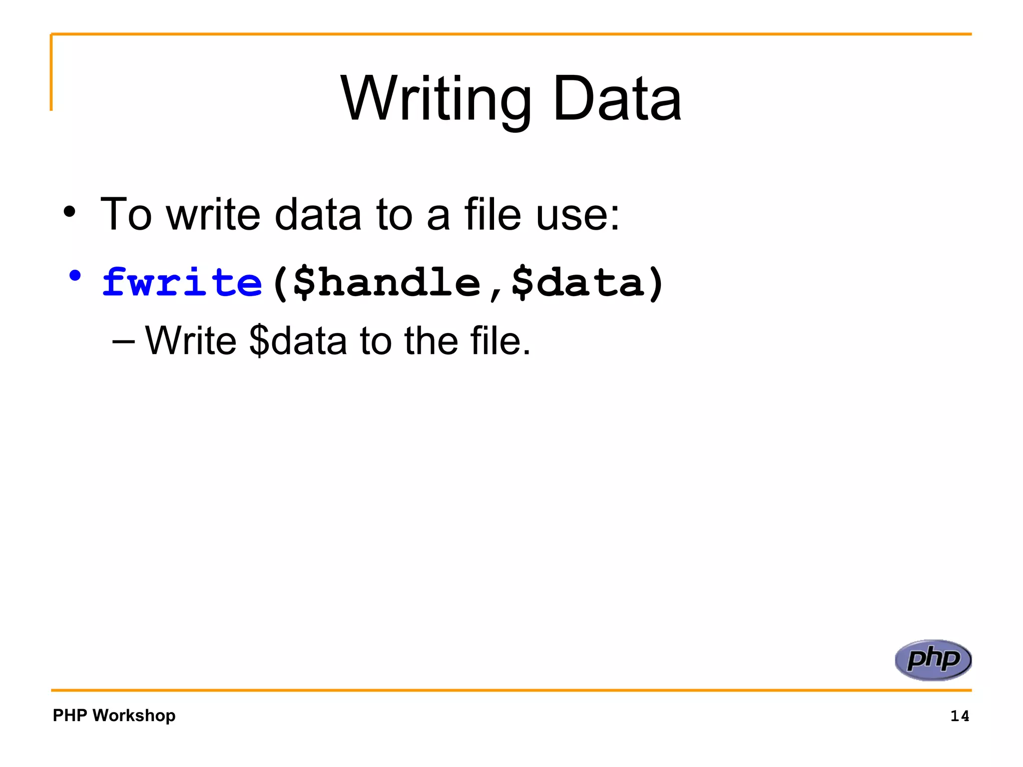 Writing Data To write data to a file use: fwrite ($handle,$data)   Write $data to the file. 