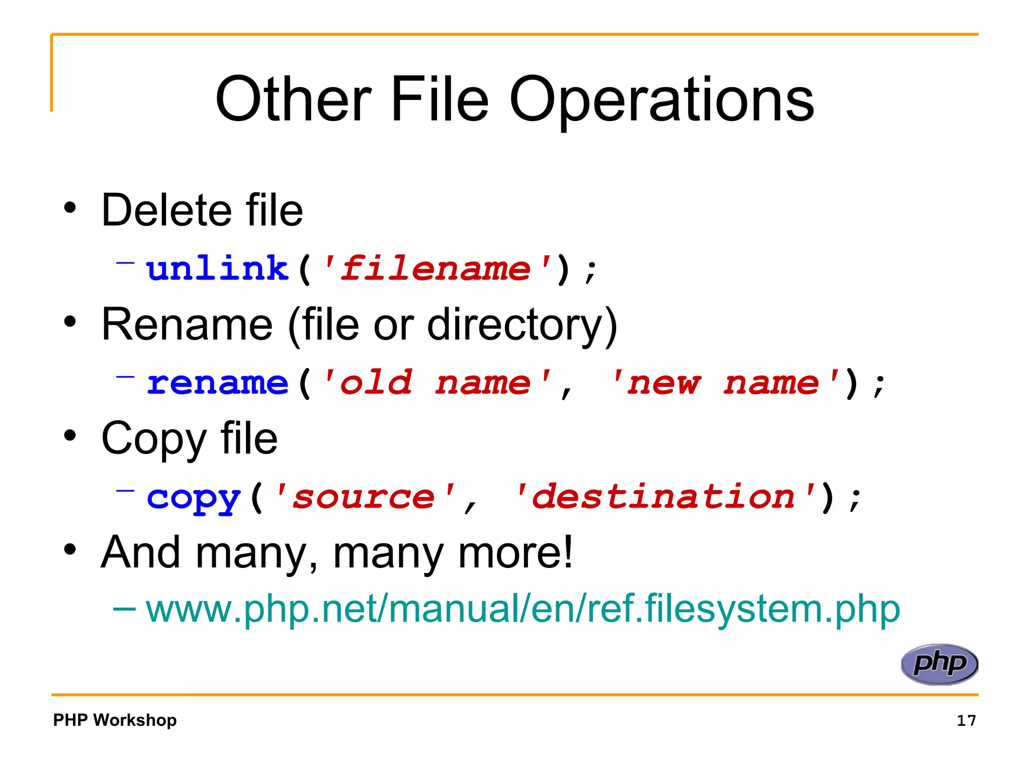 Other File Operations Delete file unlink ( 'filename' ); Rename (file or directory) rename ( 'old name' ,  'new name' ); Copy file copy ( 'source' ,  'destination' ); And many, many more! www.php.net/manual/en/ref.filesystem.php 