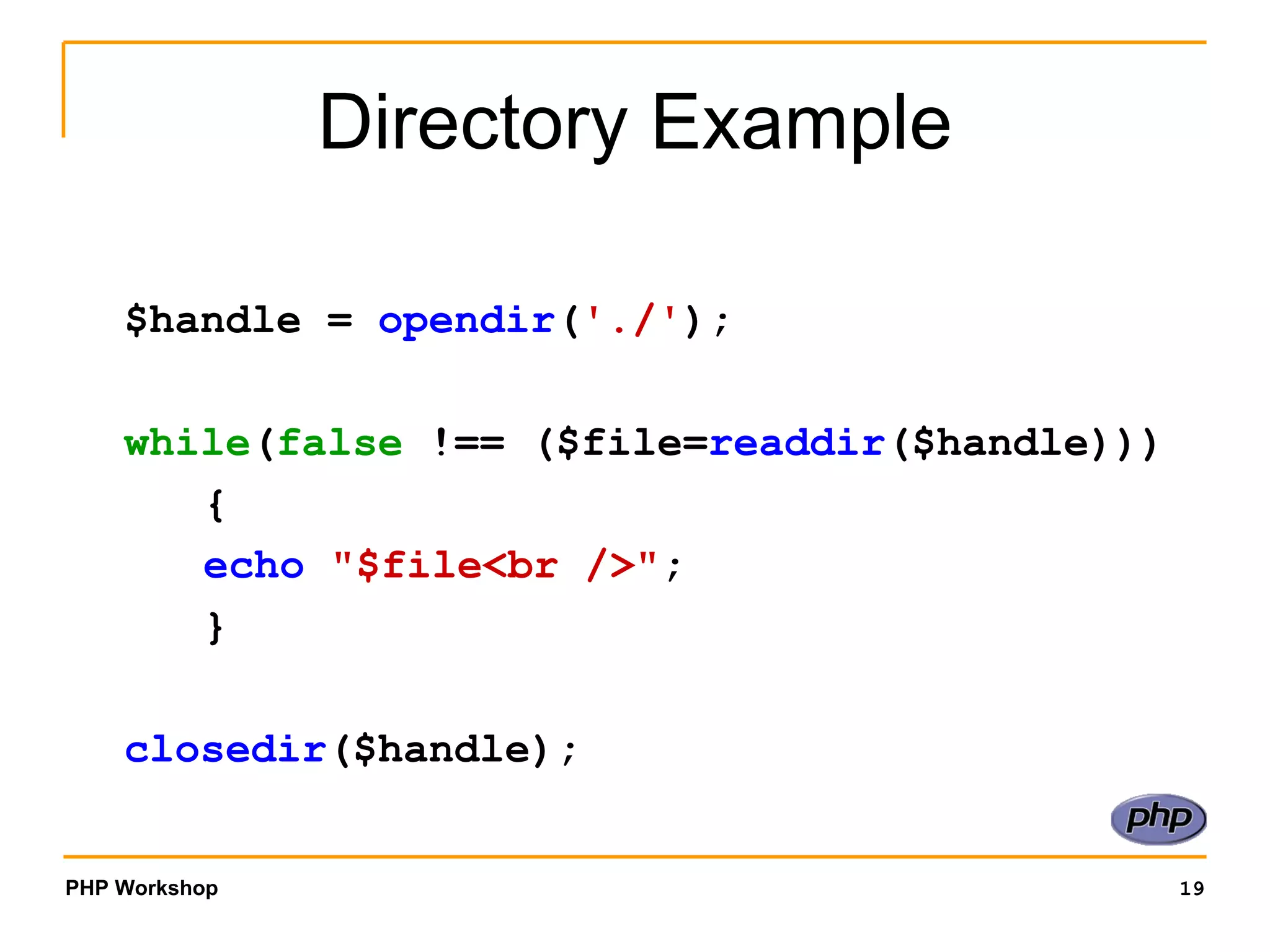 Directory Example $handle =  opendir ( './' ); while ( false  !== ($file= readdir ($handle))) { echo   &quot;$file<br />&quot; ; } closedir ($handle); 
