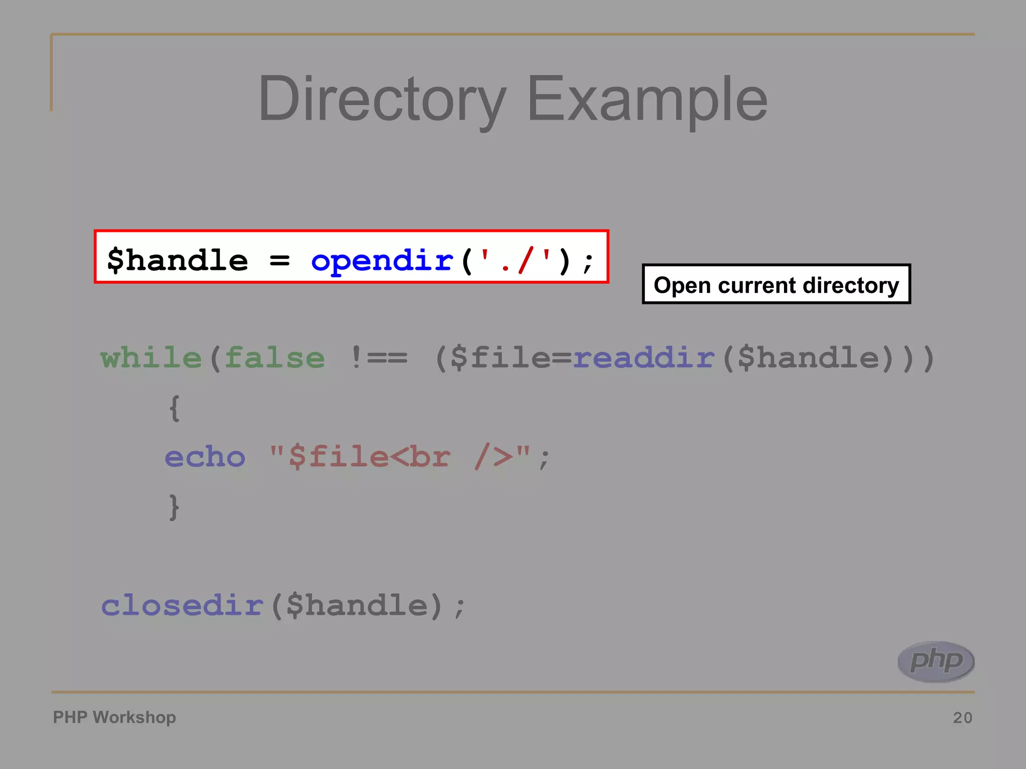 Directory Example $handle =  opendir ( './' ); while ( false  !== ($file= readdir ($handle))) { echo   &quot;$file<br />&quot; ; } closedir ($handle); Open current directory $handle =  opendir ( './' ); 