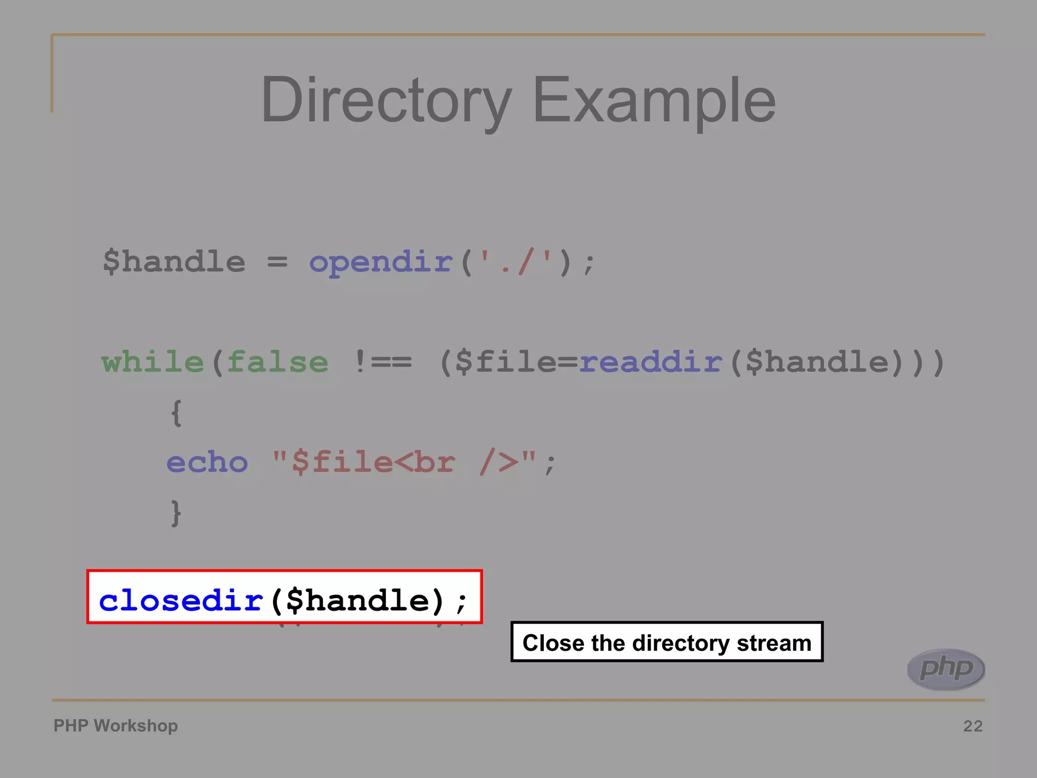 Directory Example $handle =  opendir ( './' ); while ( false  !== ($file= readdir ($handle))) { echo   &quot;$file<br />&quot; ; } closedir ($handle); Close the directory stream closedir ($handle); 