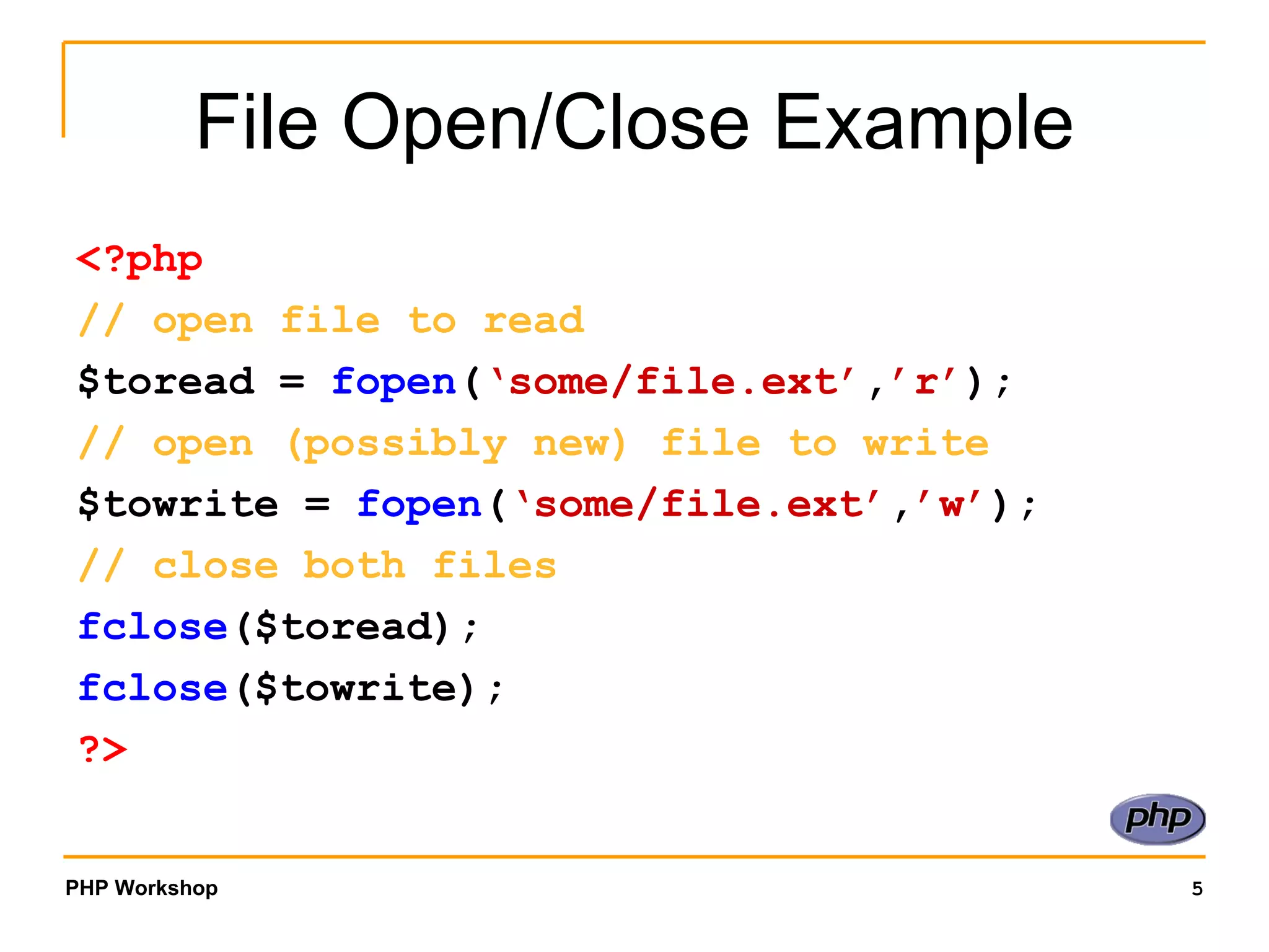 File Open/Close Example <?php // open file to read $toread =  fopen ( ‘some/file.ext’ , ’r’ ); // open (possibly new) file to write $towrite =  fopen ( ‘some/file.ext’ , ’w’ ); // close both files fclose ($toread); fclose ($towrite); ?> 
