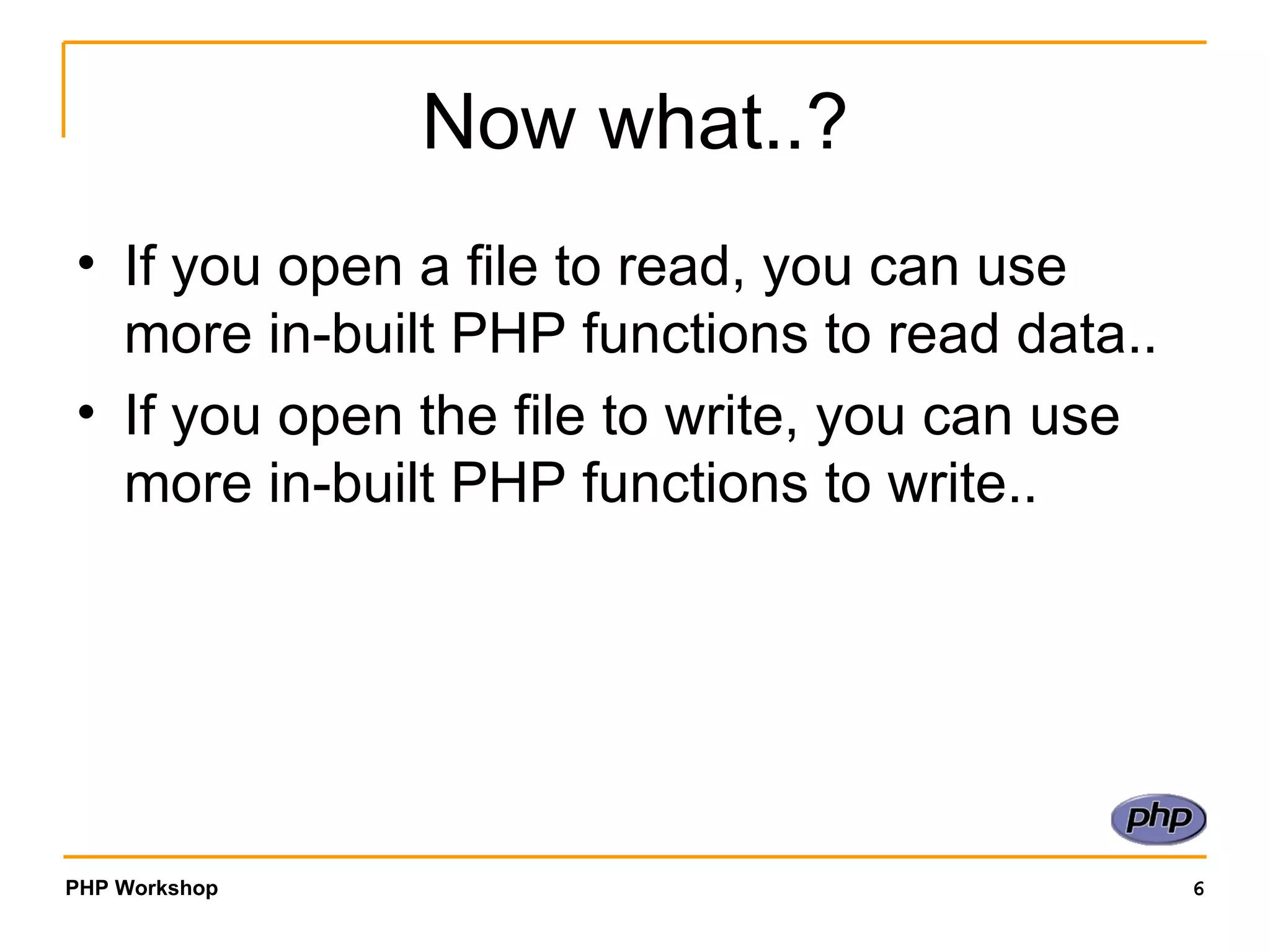 Now what..? If you open a file to read, you can use more in-built PHP functions to read data.. If you open the file to write, you can use more in-built PHP functions to write.. 