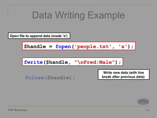 Data Writing Example $handle =  fopen ( 'people.txt' ,  'a' ); fwrite ($handle,  '\nFred:Male' ); fclose ($handle); $handle =  fopen ( 'people.txt' ,  'a' ); Open file to append data (mode 'a')  fwrite ($handle,  “\nFred:Male” ); Write new data (with line break after previous data)  