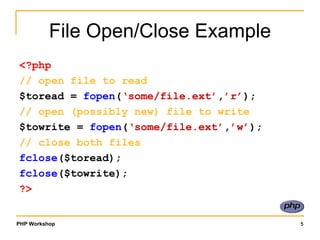 File Open/Close Example <?php // open file to read $toread =  fopen ( ‘some/file.ext’ , ’r’ ); // open (possibly new) file to write $towrite =  fopen ( ‘some/file.ext’ , ’w’ ); // close both files fclose ($toread); fclose ($towrite); ?> 
