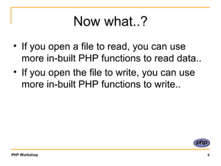Now what..? If you open a file to read, you can use more in-built PHP functions to read data.. If you open the file to write, you can use more in-built PHP functions to write.. 
