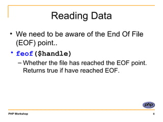 Reading Data We need to be aware of the End Of File (EOF) point.. feof ($handle)   Whether the file has reached the EOF point. Returns true if have reached EOF. 
