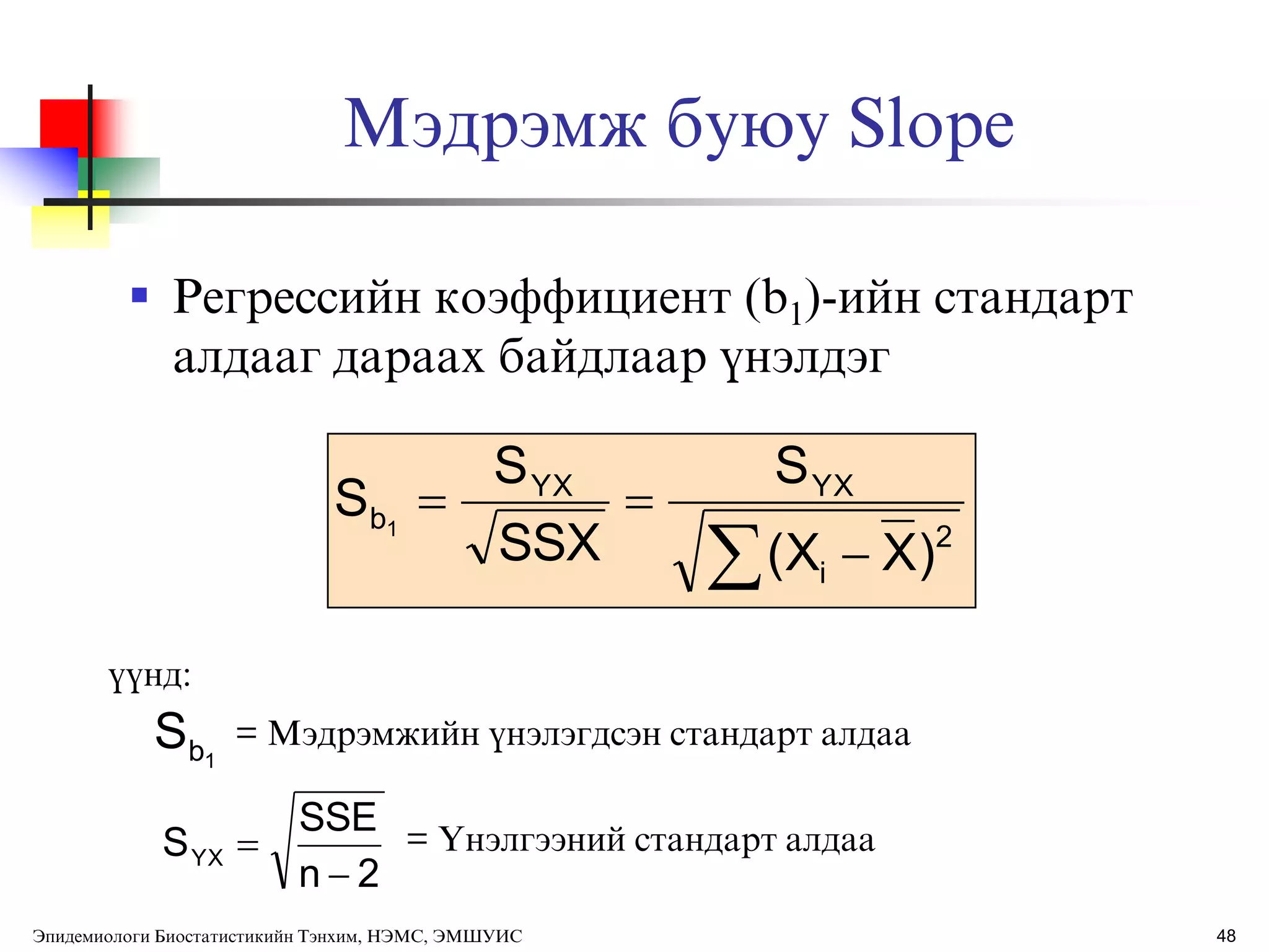 48
Мэдрэмж буюу Slope
 Регрессийн коэффициент (b1)-ийн стандарт
алдааг дараах байдлаар ђнэлдэг
 

2
i
YXYX
b
)X(X
S
SSX
S
S 1
ђђнд:
= Мэдрэмжийн ђнэлэгдсэн стандарт алдаа
= ёнэлгээний стандарт алдаа
1bS
2n
SSE
SYX


Эпидемиологи Биостатистикийн Тэнхим, НЭМС, ЭМШУИС
 