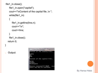 file1_in.close();
file1_in.open("capital");
cout<<"nContent of the capital file..n ";
while(file1_in)
{
file1_in.getline(line,n);
cout<<"n";
cout<<line;
}
file1_in.close();
return 0;
}
o Output:
By Hansa Halai
 