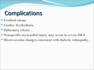 Complications Cerebral edema Cardiac dysrhythmia Pulmonary edema Nonspecific myocardial injury may occur in severe DKA. Microvascular changes consistent with diabetic retinopathy. 