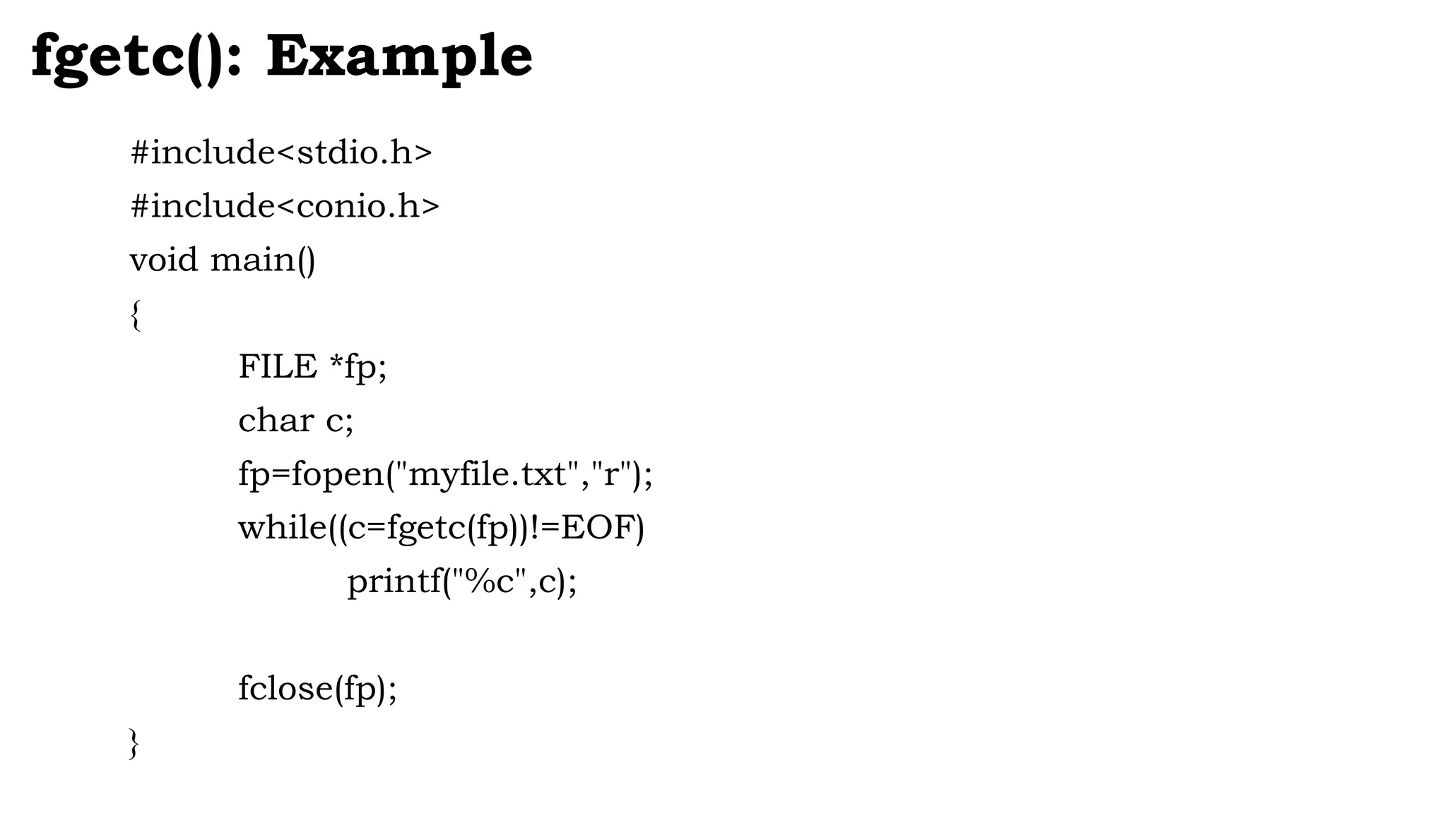 #include<stdio.h>
#include<conio.h>
void main()
{
FILE *fp;
char c;
fp=fopen("myfile.txt","r");
while((c=fgetc(fp))!=EOF)
printf("%c",c);
fclose(fp);
}
fgetc(): Example
 