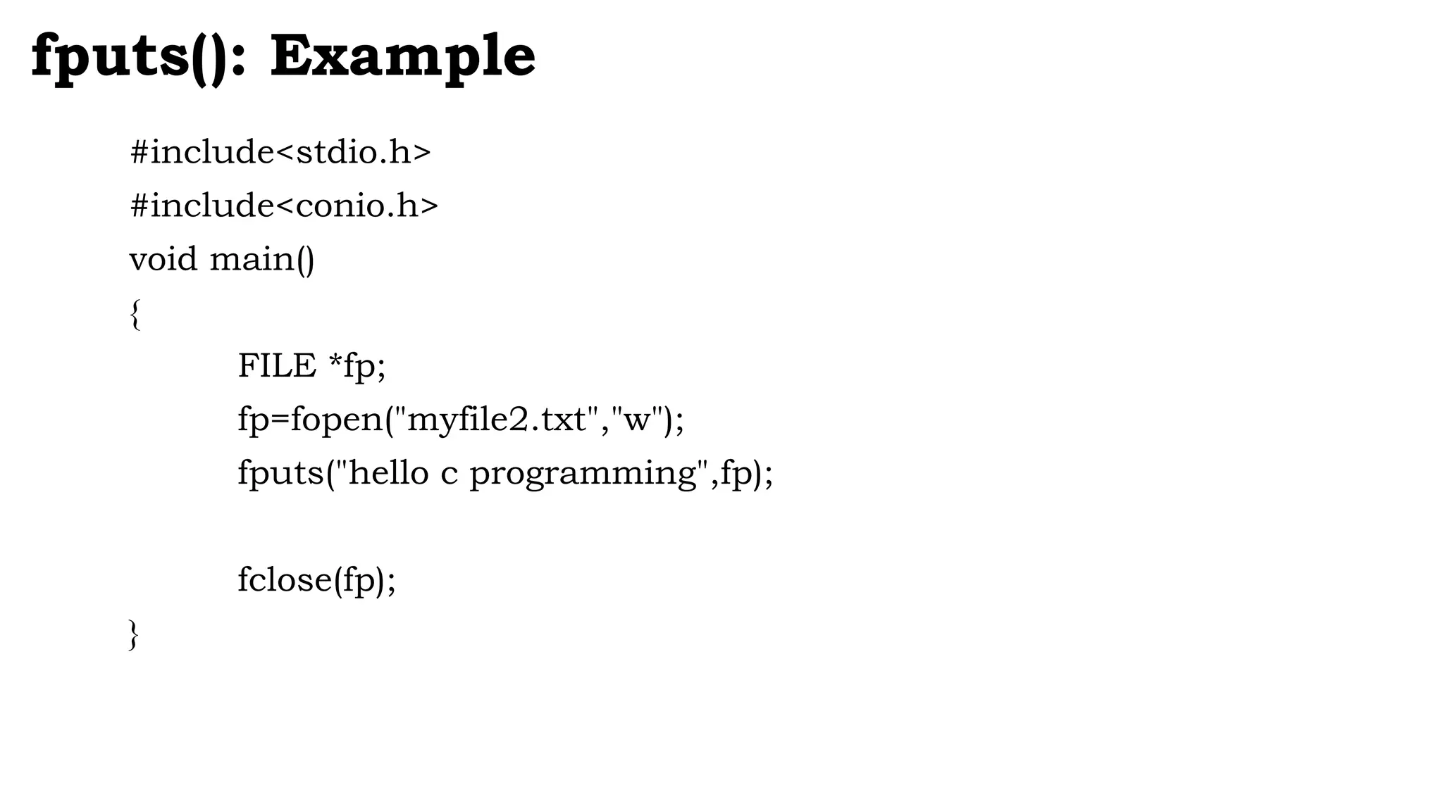 #include<stdio.h>
#include<conio.h>
void main()
{
FILE *fp;
fp=fopen("myfile2.txt","w");
fputs("hello c programming",fp);
fclose(fp);
}
fputs(): Example
 