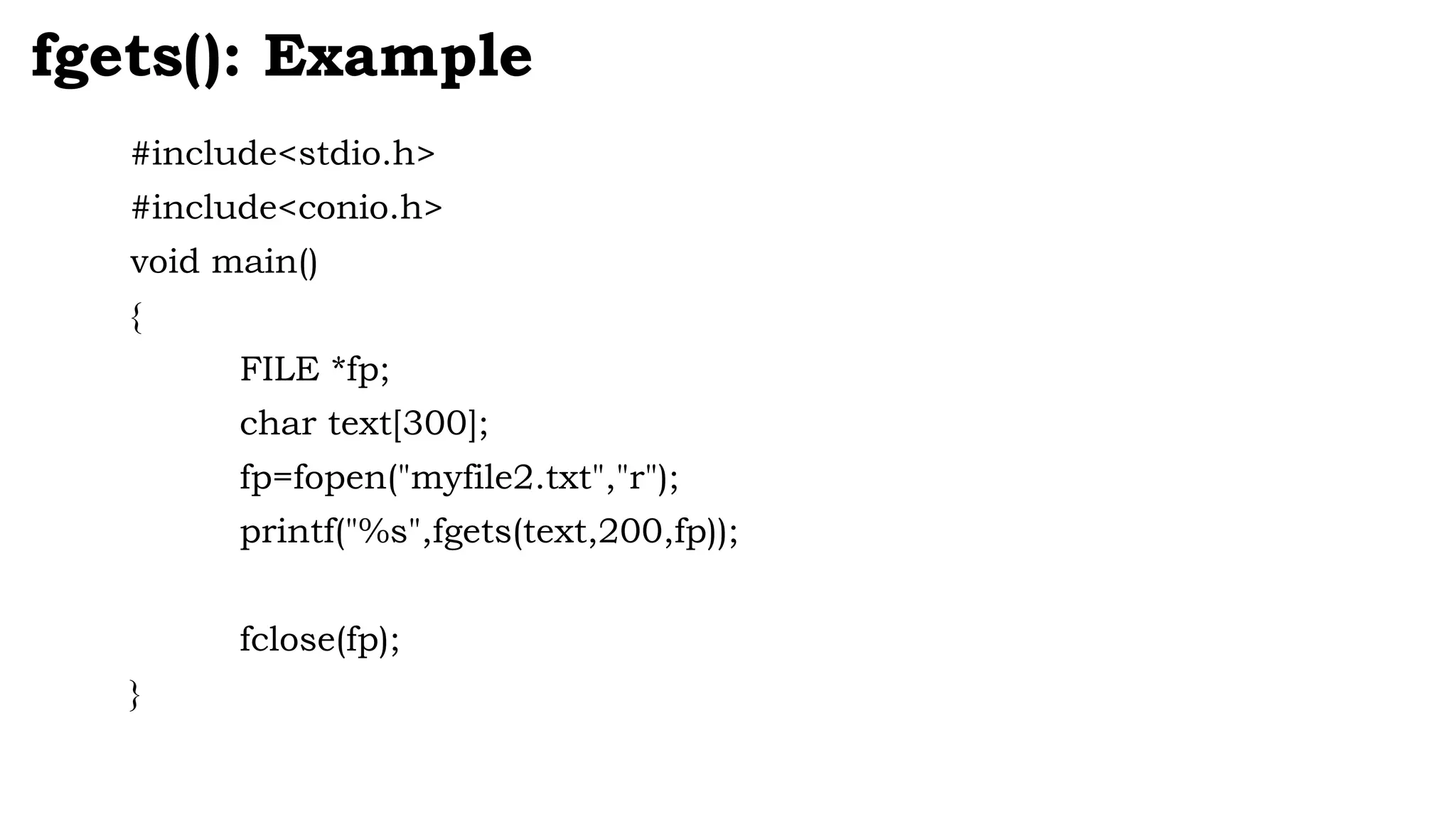 #include<stdio.h>
#include<conio.h>
void main()
{
FILE *fp;
char text[300];
fp=fopen("myfile2.txt","r");
printf("%s",fgets(text,200,fp));
fclose(fp);
}
fgets(): Example
 
