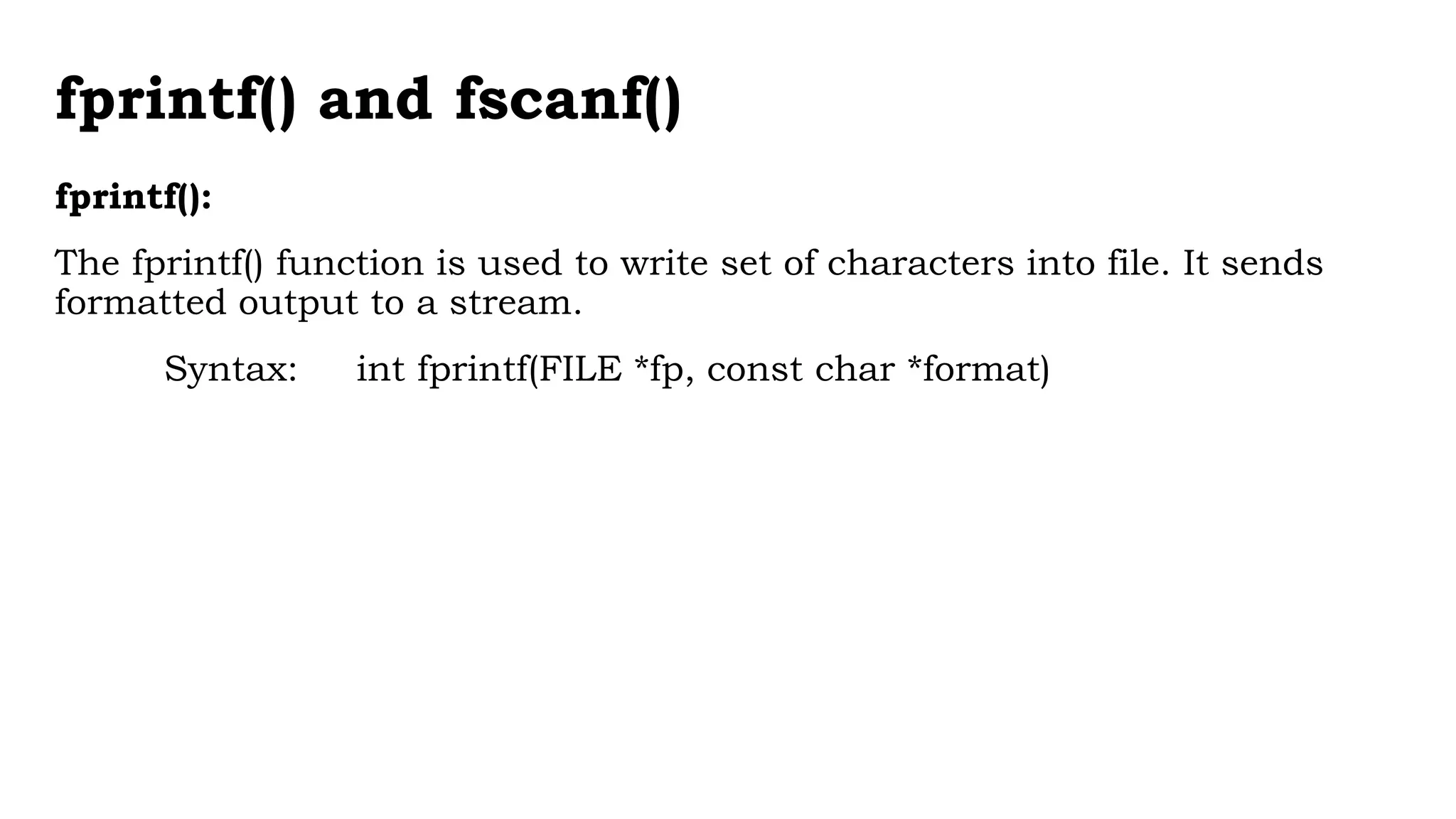 fprintf() and fscanf()
fprintf():
The fprintf() function is used to write set of characters into file. It sends
formatted output to a stream.
Syntax: int fprintf(FILE *fp, const char *format)
 