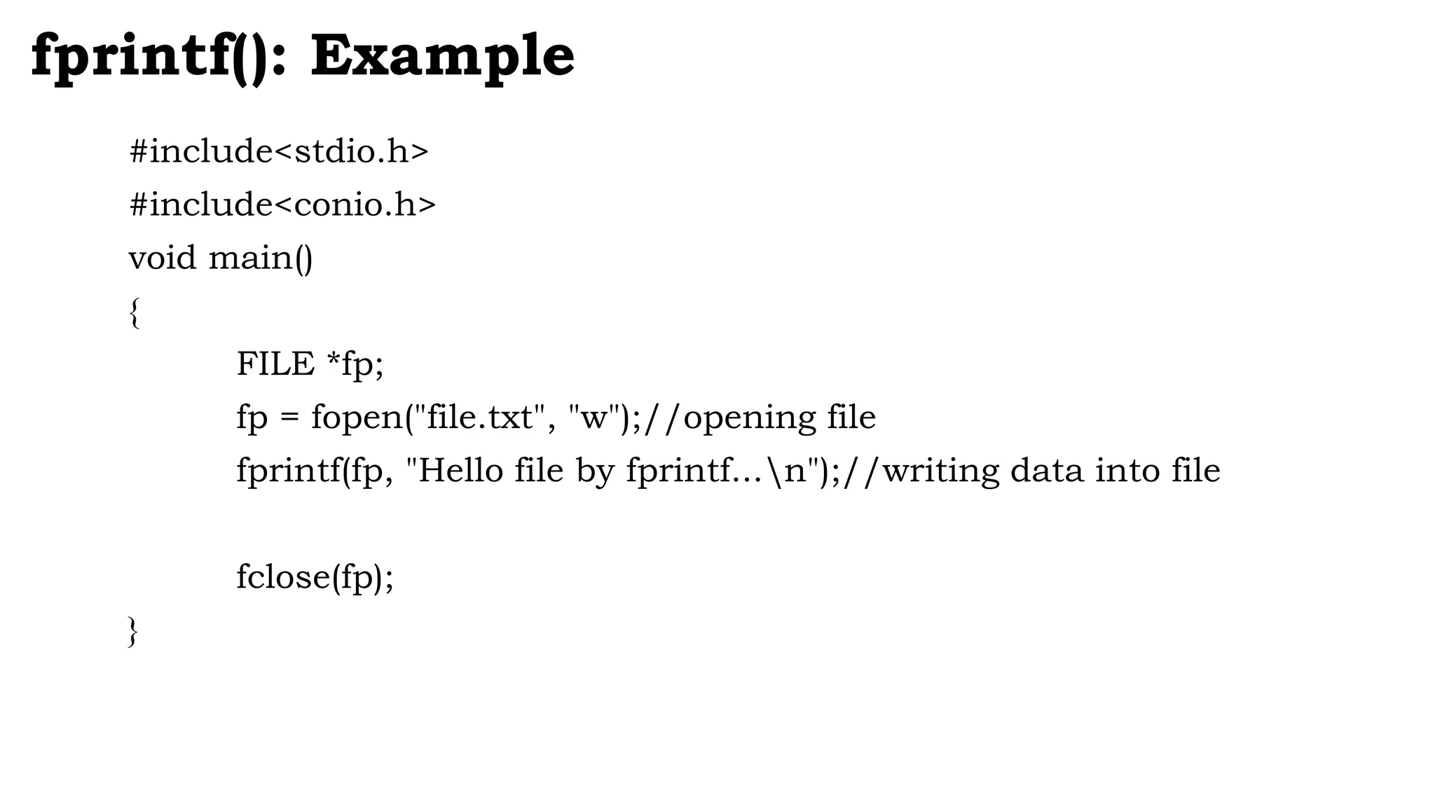 #include<stdio.h>
#include<conio.h>
void main()
{
FILE *fp;
fp = fopen("file.txt", "w");//opening file
fprintf(fp, "Hello file by fprintf...n");//writing data into file
fclose(fp);
}
fprintf(): Example
 