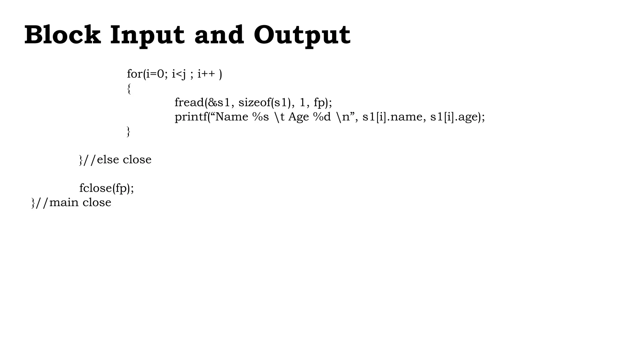 for(i=0; i<j ; i++ )
{
fread(&s1, sizeof(s1), 1, fp);
printf(“Name %s t Age %d n”, s1[i].name, s1[i].age);
}
}//else close
fclose(fp);
}//main close
Block Input and Output
 