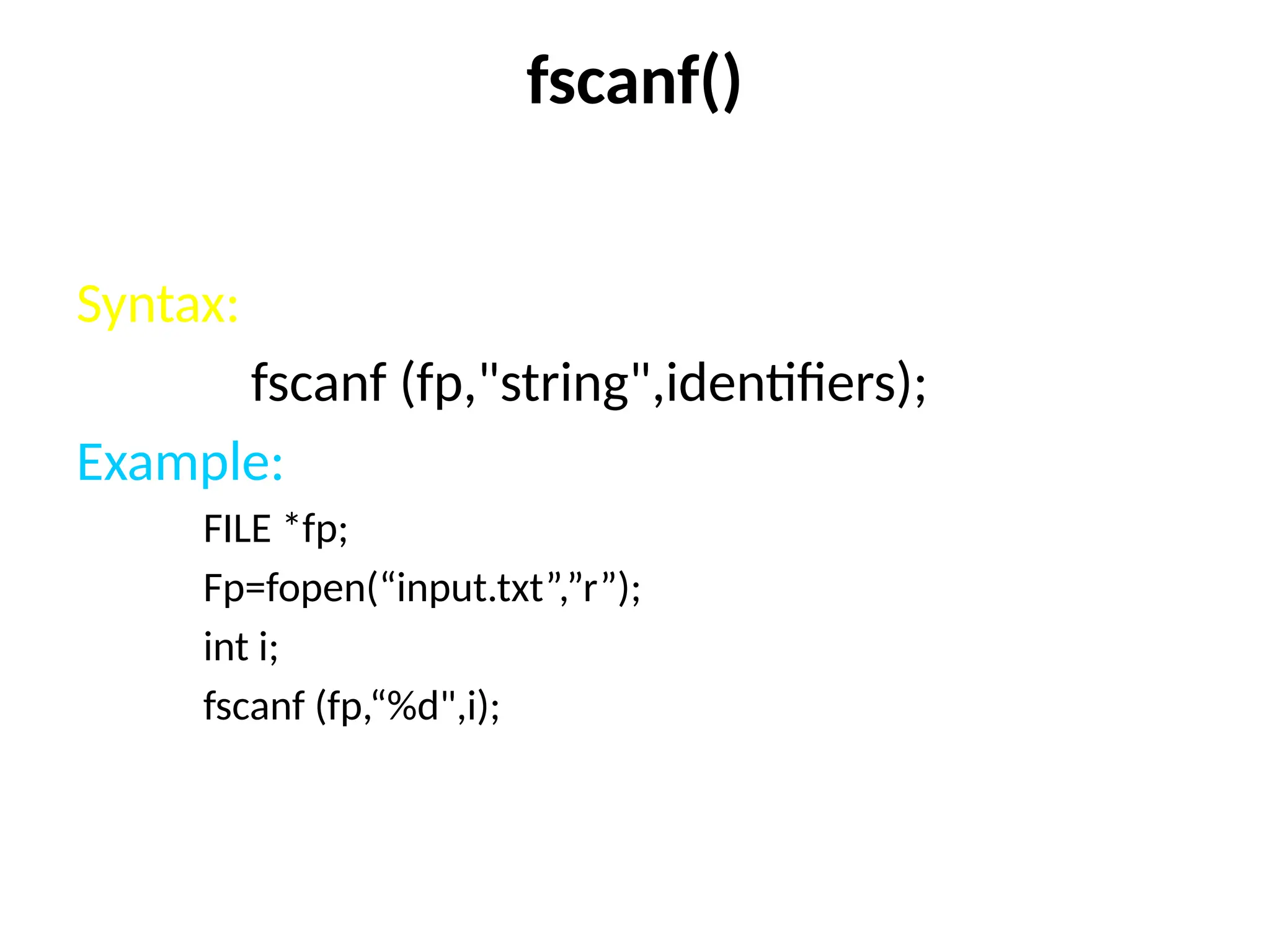 fscanf()
Syntax:
fscanf (fp,"string",identifiers);
Example:
FILE *fp;
Fp=fopen(“input.txt”,”r”);
int i;
fscanf (fp,“%d",i);
 