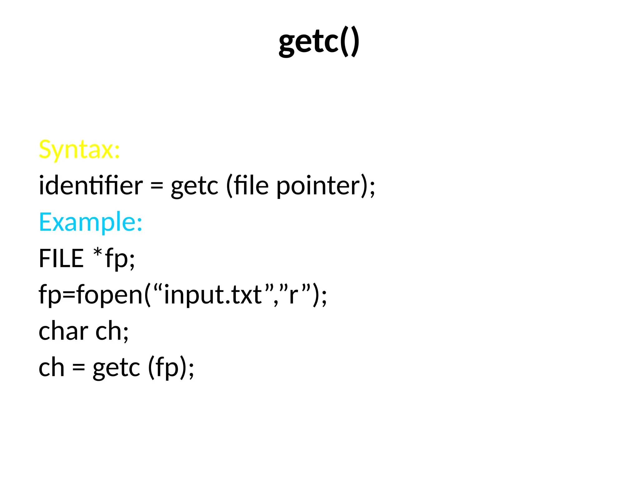 getc()
Syntax:
identifier = getc (file pointer);
Example:
FILE *fp;
fp=fopen(“input.txt”,”r”);
char ch;
ch = getc (fp);
 
