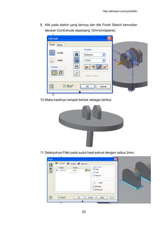http://alchazin.com/portofolio
25
9. Klik pada sketch yang lainnya dan klik Finish Sketch kemudian
lakukan Cut-Extrude sepanjang 12mm(midplane).
10.Maka hasilnya menjadi bentuk sebagai berikut.
11.Selanjutnya Fillet pada sudut hasil extrusi dengan radius 2mm.
 