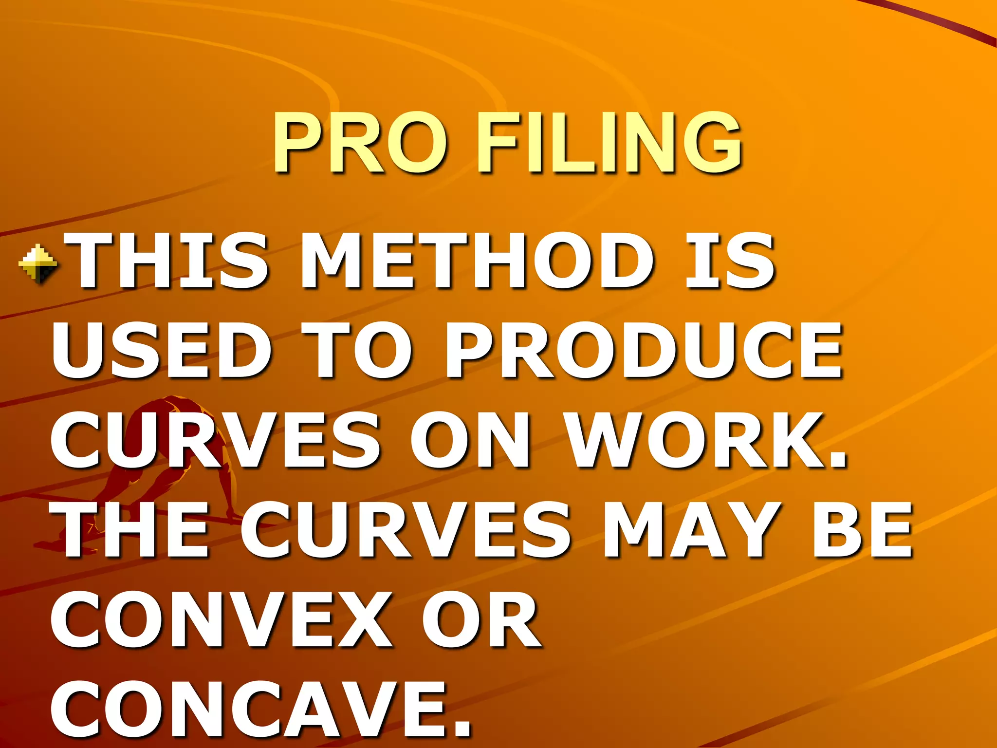 PRO FILING
THIS METHOD IS
USED TO PRODUCE
CURVES ON WORK.
THE CURVES MAY BE
CONVEX OR
CONCAVE.
 