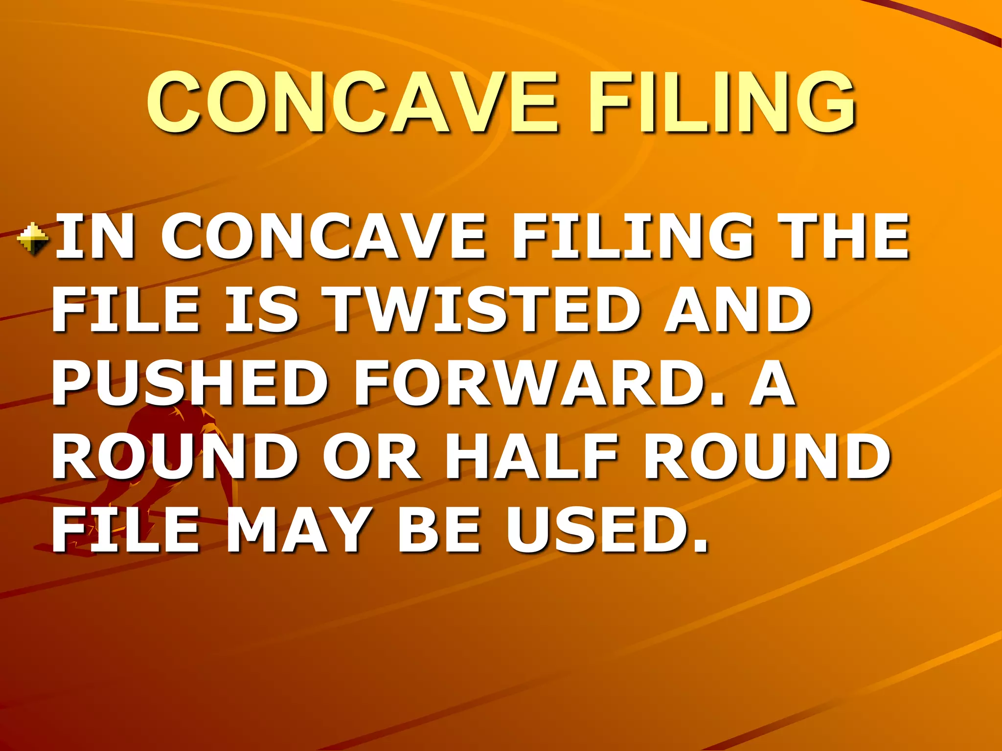 CONCAVE FILING
IN CONCAVE FILING THE
FILE IS TWISTED AND
PUSHED FORWARD. A
ROUND OR HALF ROUND
FILE MAY BE USED.
 