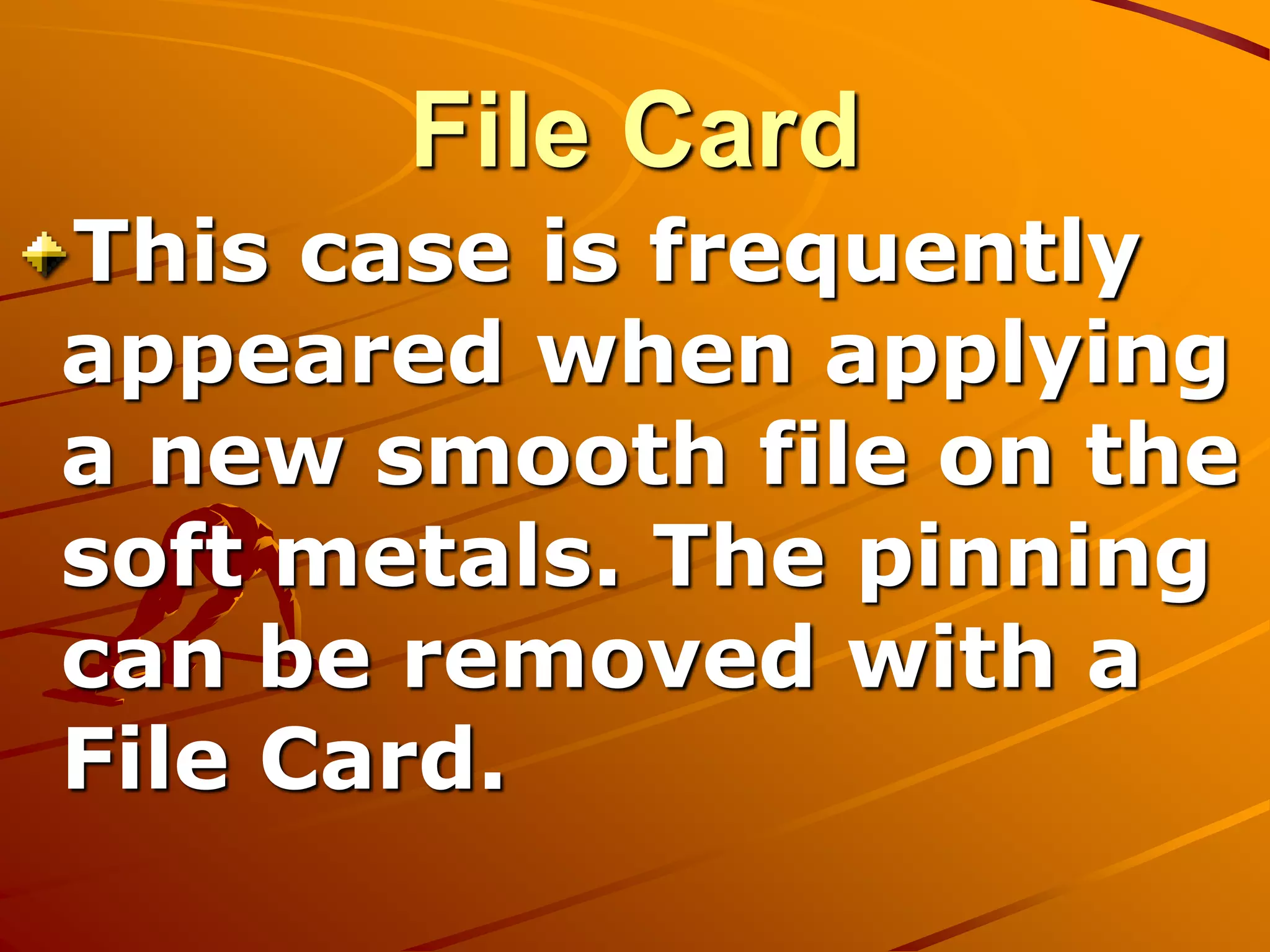 This case is frequently
appeared when applying
a new smooth file on the
soft metals. The pinning
can be removed with a
File Card.
File Card
 