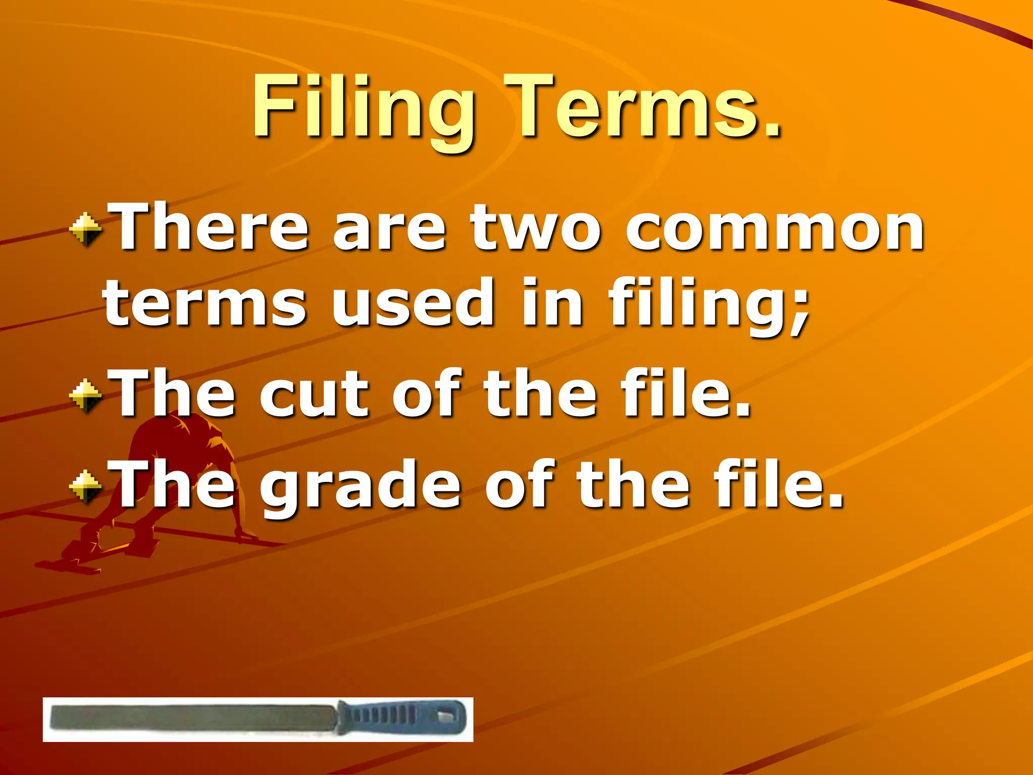 Filing Terms.
There are two common
terms used in filing;
The cut of the file.
The grade of the file.
 