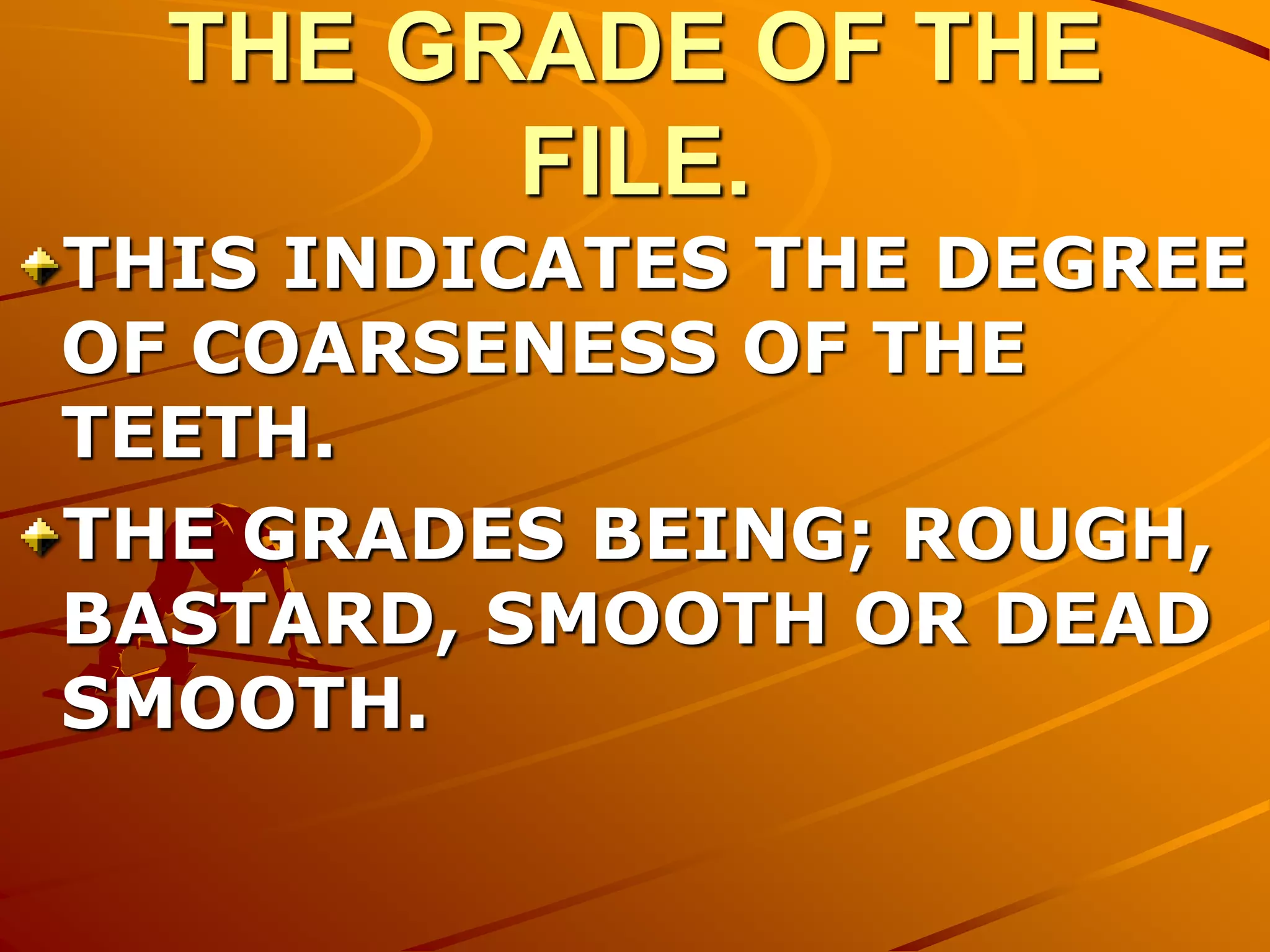 THE GRADE OF THE
FILE.
THIS INDICATES THE DEGREE
OF COARSENESS OF THE
TEETH.
THE GRADES BEING; ROUGH,
BASTARD, SMOOTH OR DEAD
SMOOTH.
 