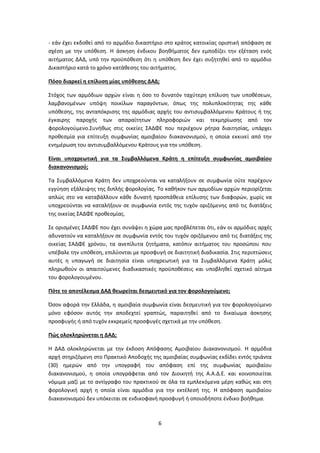 6
- εάν έχει εκδοθεί από το αρμόδιο δικαστήριο στο κράτος κατοικίας οριστική απόφαση σε
σχέση με την υπόθεση. Η άσκηση ένδικου βοηθήματος δεν εμποδίζει την εξέταση ενός
αιτήματος ΔΑΔ, υπό την προϋπόθεση ότι η υπόθεση δεν έχει συζητηθεί από το αρμόδιο
Δικαστήριο κατά το χρόνο κατάθεσης του αιτήματος.
Πόσο διαρκεί η επίλυση μίας υπόθεσης ΔΑΔ;
Στόχος των αρμόδιων αρχών είναι η όσο το δυνατόν ταχύτερη επίλυση των υποθέσεων,
λαμβανομένων υπόψη ποικίλων παραγόντων, όπως της πολυπλοκότητας της κάθε
υπόθεσης, της ανταπόκρισης της αρμόδιας αρχής του αντισυμβαλλόμενου Κράτους ή της
έγκαιρης παροχής των απαραίτητων πληροφοριών και τεκμηρίωσης από τον
φορολογούμενο.Συνήθως στις οικείες ΣΑΔΦΕ που περιέχουν ρήτρα διαιτησίας, υπάρχει
προθεσμία για επίτευξη συμφωνίας αμοιβαίου διακανονισμού, η οποία εκκινεί από την
ενημέρωση του αντισυμβαλλόμενου Κράτους για την υπόθεση.
Είναι υποχρεωτική για τα Συμβαλλόμενα Κράτη η επίτευξη συμφωνίας αμοιβαίου
διακανονισμού;
Τα Συμβαλλόμενα Κράτη δεν υποχρεούνται να καταλήξουν σε συμφωνία ούτε παρέχουν
εγγύηση εξάλειψης της διπλής φορολογίας. Το καθήκον των αρμοδίων αρχών περιορίζεται
απλώς στο να καταβάλλουν κάθε δυνατή προσπάθεια επίλυσης των διαφορών, χωρίς να
υποχρεούνται να καταλήξουν σε συμφωνία εντός της τυχόν οριζόμενης από τις διατάξεις
της οικείας ΣΑΔΦΕ προθεσμίας.
Σε ορισμένες ΣΑΔΦΕ που έχει συνάψει η χώρα μας προβλέπεται ότι, εάν οι αρμόδιες αρχές
αδυνατούν να καταλήξουν σε συμφωνία εντός του τυχόν οριζόμενου από τις διατάξεις της
οικείας ΣΑΔΦΕ χρόνου, τα ανεπίλυτα ζητήματα, κατόπιν αιτήματος του προσώπου που
υπέβαλε την υπόθεση, επιλύονται με προσφυγή σε διαιτητική διαδικασία. Στις περιπτώσεις
αυτές η υπαγωγή σε διαιτησία είναι υποχρεωτική για τα Συμβαλλόμενα Κράτη μόλις
πληρωθούν οι απαιτούμενες διαδικαστικές προϋποθέσεις και υποβληθεί σχετικό αίτημα
του φορολογουμένου.
Πότε το αποτέλεσμα ΔΑΔ θεωρείται δεσμευτικό για τον φορολογούμενο;
Όσον αφορά την Ελλάδα, η αμοιβαία συμφωνία είναι δεσμευτική για τον φορολογούμενο
μόνο εφόσον αυτός την αποδεχτεί γραπτώς, παραιτηθεί από το δικαίωμα άσκησης
προσφυγής ή από τυχόν εκκρεμείς προσφυγές σχετικά με την υπόθεση.
Πώς ολοκληρώνεται η ΔΑΔ;
Η ΔΑΔ ολοκληρώνεται με την έκδοση Απόφασης Αμοιβαίου Διακανονισμού. Η αρμόδια
αρχή στηριζόμενη στο Πρακτικό Αποδοχής της αμοιβαίας συμφωνίας εκδίδει εντός τριάντα
(30) ημερών από την υπογραφή του απόφαση επί της συμφωνίας αμοιβαίου
διακανονισμού, η οποία υπογράφεται από τον Διοικητή της Α.Α.Δ.Ε. και κοινοποιείται
νόμιμα μαζί με το αντίγραφο του πρακτικού σε όλα τα εμπλεκόμενα μέρη καθώς και στη
φορολογική αρχή η οποία είναι αρμόδια για την εκτέλεσή της. Η απόφαση αμοιβαίου
διακανονισμού δεν υπόκειται σε ενδικοφανή προσφυγή ή οποιοδήποτε ένδικο βοήθημα.
 