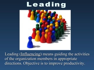 Leading (Influencing) means guiding the activities
of the organization members in appropriate
directions. Objective is to improve productivity.
 