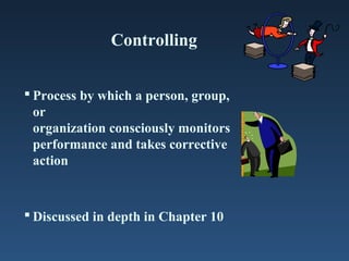 Controlling


 Process by which a person, group,
  or
  organization consciously monitors
  performance and takes corrective
  action



 Discussed in depth in Chapter 10
 