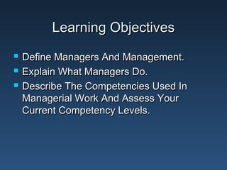 Learning Objectives
   Define Managers And Management.
   Explain What Managers Do.
   Describe The Competencies Used In
    Managerial Work And Assess Your
    Current Competency Levels.
 