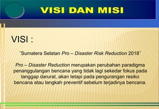 VISI :
˝Sumatera Selatan Pro – Disaster Risk Reduction 2018˝
Pro – Disaster Reduction merupakan perubahan paradigma
penang...